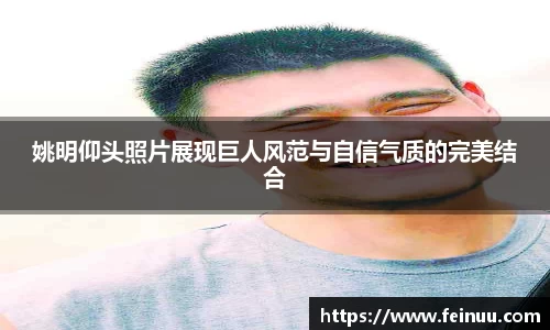 姚明仰头照片展现巨人风范与自信气质的完美结合