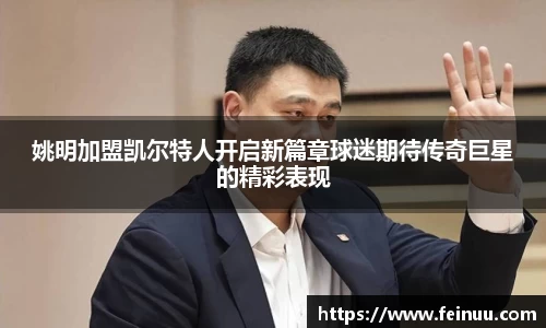 姚明加盟凯尔特人开启新篇章球迷期待传奇巨星的精彩表现