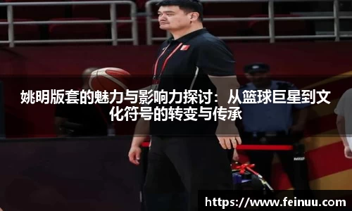 姚明版套的魅力与影响力探讨：从篮球巨星到文化符号的转变与传承