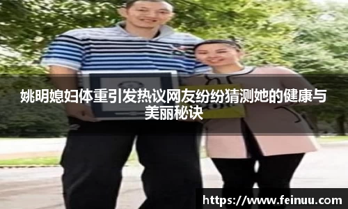 姚明媳妇体重引发热议网友纷纷猜测她的健康与美丽秘诀