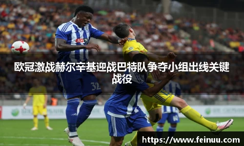 欧冠激战赫尔辛基迎战巴特队争夺小组出线关键战役