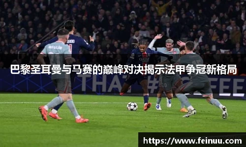 巴黎圣耳曼与马赛的巅峰对决揭示法甲争冠新格局