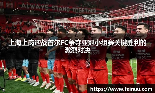 上海上岗迎战首尔FC争夺亚冠小组赛关键胜利的激烈对决
