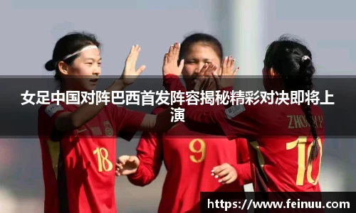 女足中国对阵巴西首发阵容揭秘精彩对决即将上演